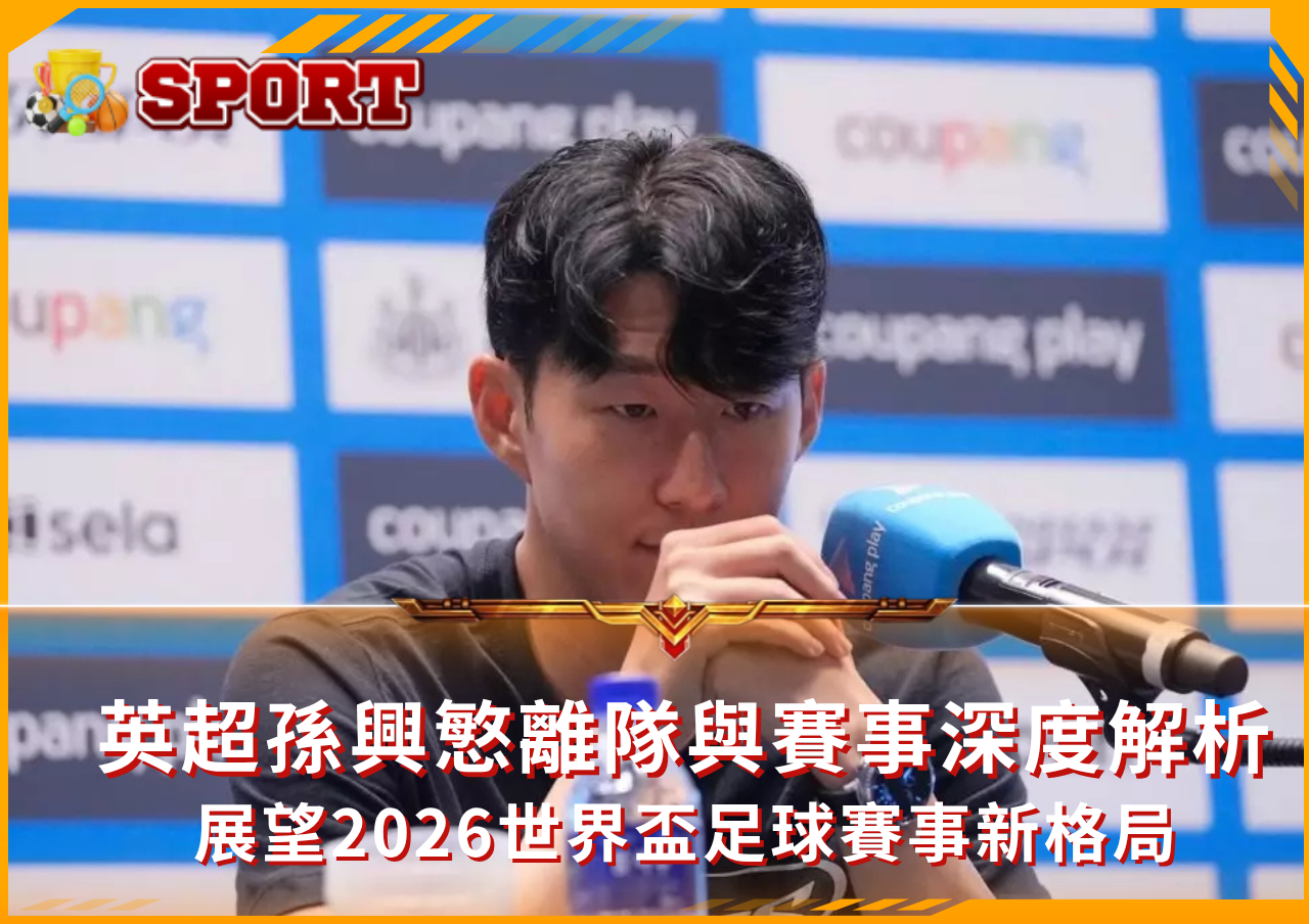 英超巨星孫興慜離開熱刺，如何影響2026世界盃足球賽事？